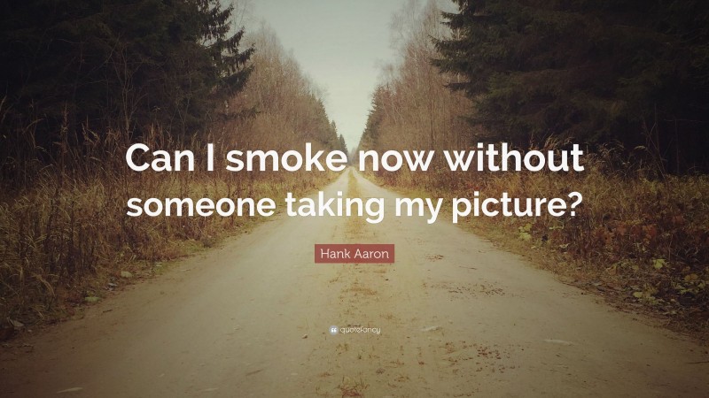 Hank Aaron Quote: “Can I smoke now without someone taking my picture?”