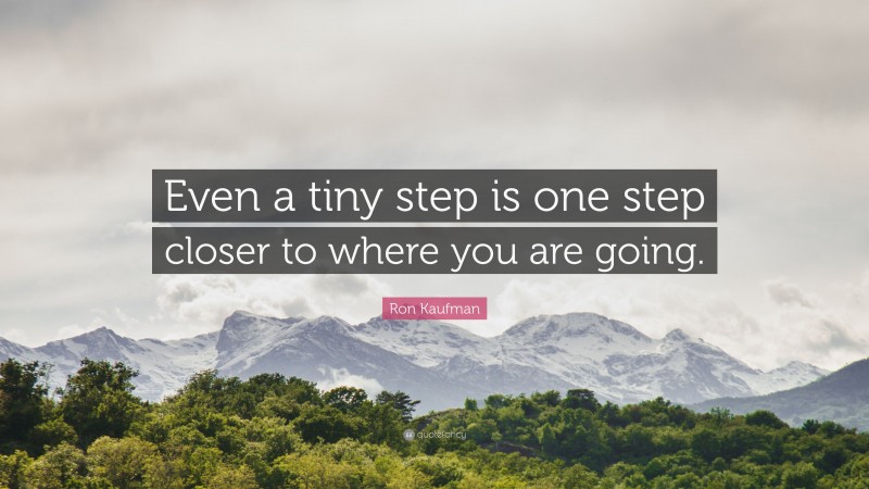 Ron Kaufman Quote: “Even a tiny step is one step closer to where you are going.”