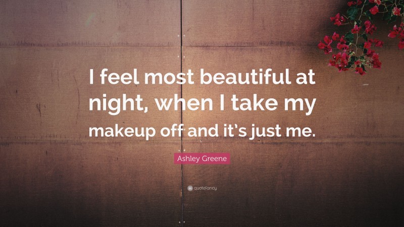 Ashley Greene Quote: “I feel most beautiful at night, when I take my makeup off and it’s just me.”