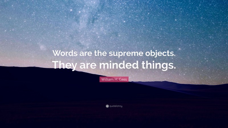 William H. Gass Quote: “Words are the supreme objects. They are minded things.”