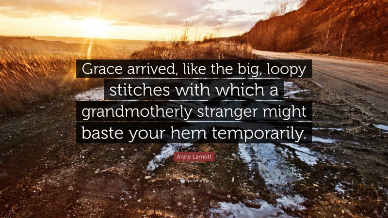 Anne Lamott Quote: “Grace arrived, like the big, loopy stitches with which a grandmotherly stranger might baste your hem temporarily.”