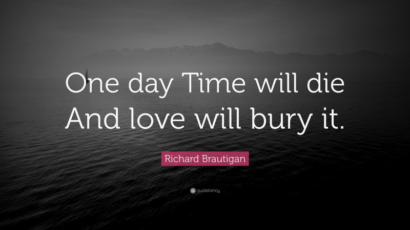Richard Brautigan Quote: “One day Time will die And love will bury it.”