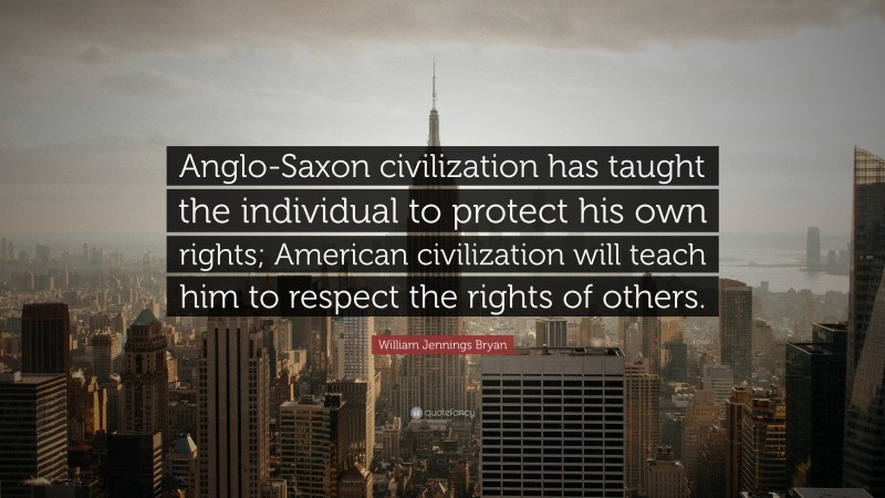 William Jennings Bryan Quote: “Anglo-Saxon civilization has taught the individual to protect his own rights; American civilization will teach him to respect the rights of others.”