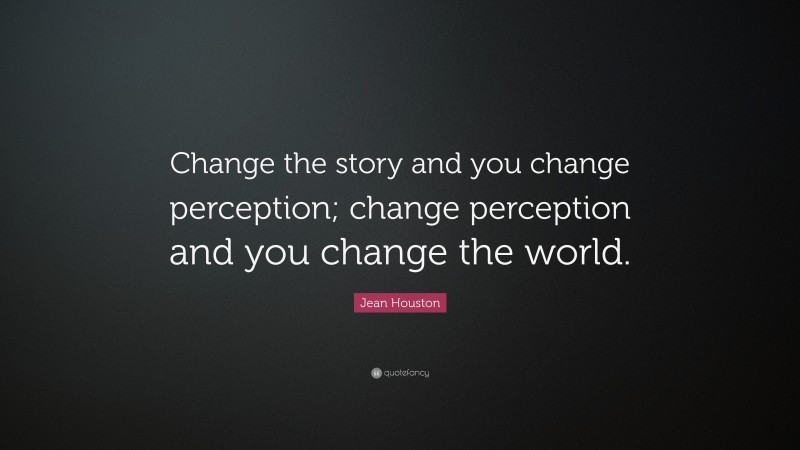 Jean Houston Quote: “Change the story and you change perception; change perception and you change the world.”