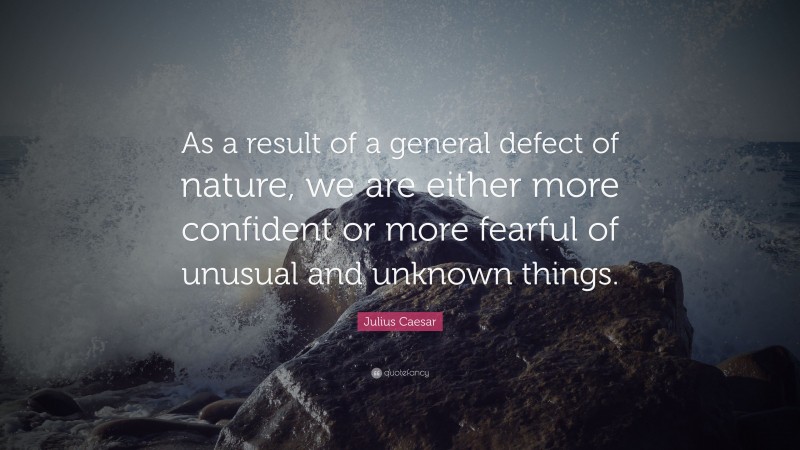 Julius Caesar Quote: “As a result of a general defect of nature, we are either more confident or more fearful of unusual and unknown things.”