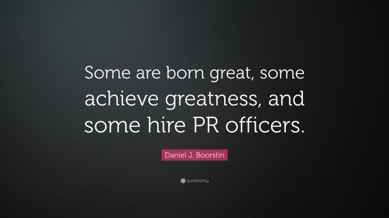 Daniel J. Boorstin Quote: “Some are born great, some achieve greatness, and some hire PR officers.”