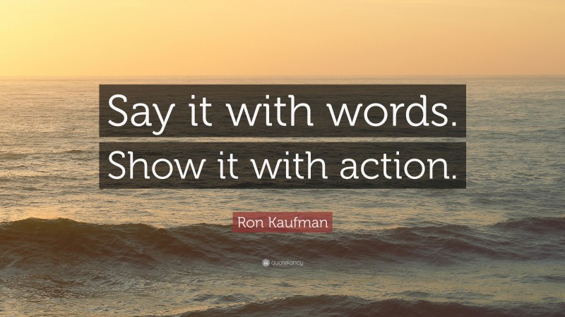 Ron Kaufman Quote: “Say it with words. Show it with action.”