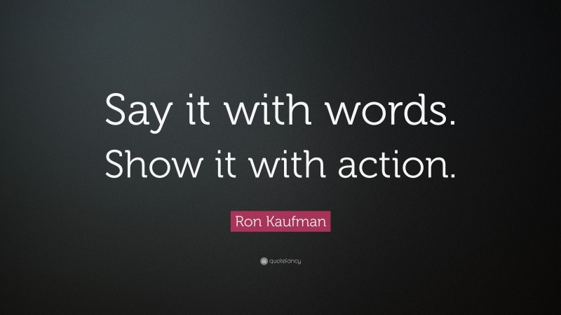 Ron Kaufman Quote: “Say it with words. Show it with action.”