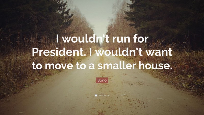 Bono Quote: “I wouldn’t run for President. I wouldn’t want to move to a smaller house.”