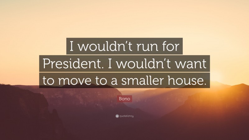 Bono Quote: “I wouldn’t run for President. I wouldn’t want to move to a smaller house.”
