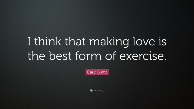 Cary Grant Quote: “I think that making love is the best form of exercise.”