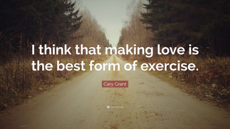 Cary Grant Quote: “I think that making love is the best form of exercise.”