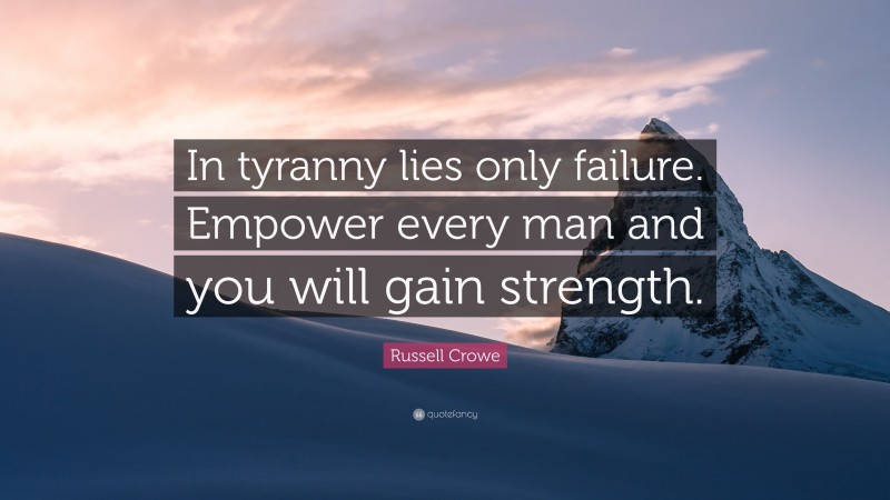 Russell Crowe Quote: “In tyranny lies only failure. Empower every man and you will gain strength.”