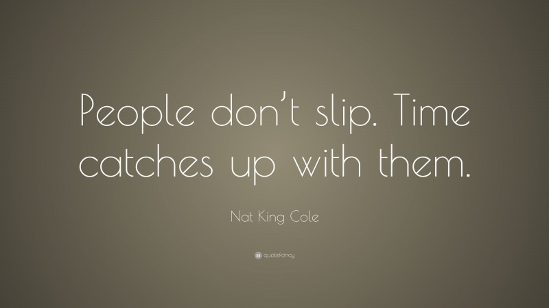 Nat King Cole Quote: “People don’t slip. Time catches up with them.”