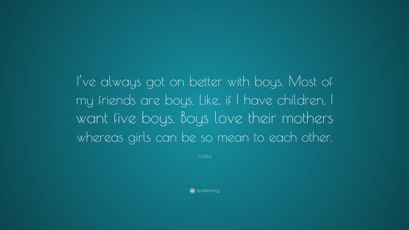 Adele Quote: “I’ve always got on better with boys. Most of my friends are boys. Like, if I have children, I want five boys. Boys love their mothers whereas girls can be so mean to each other.”