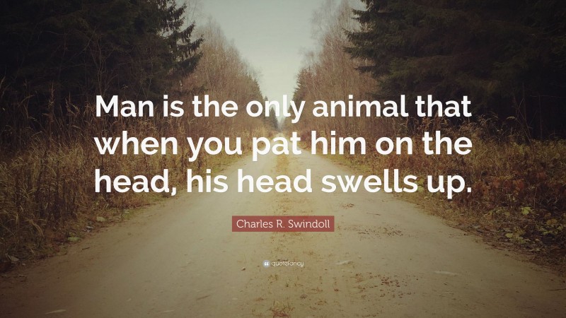 Charles R. Swindoll Quote: “Man is the only animal that when you pat him on the head, his head swells up.”