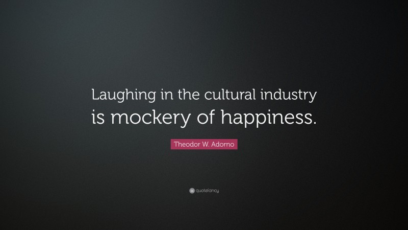 Theodor W. Adorno Quote: “Laughing in the cultural industry is mockery of happiness.”