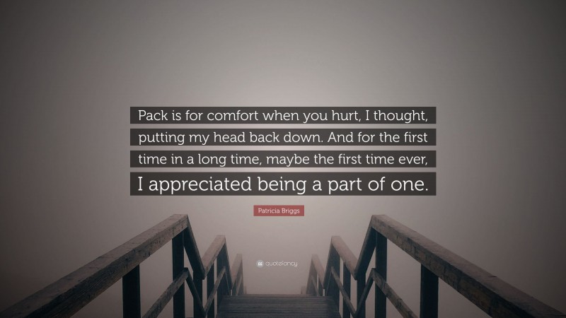 Patricia Briggs Quote: “Pack is for comfort when you hurt, I thought, putting my head back down. And for the first time in a long time, maybe the first time ever, I appreciated being a part of one.”