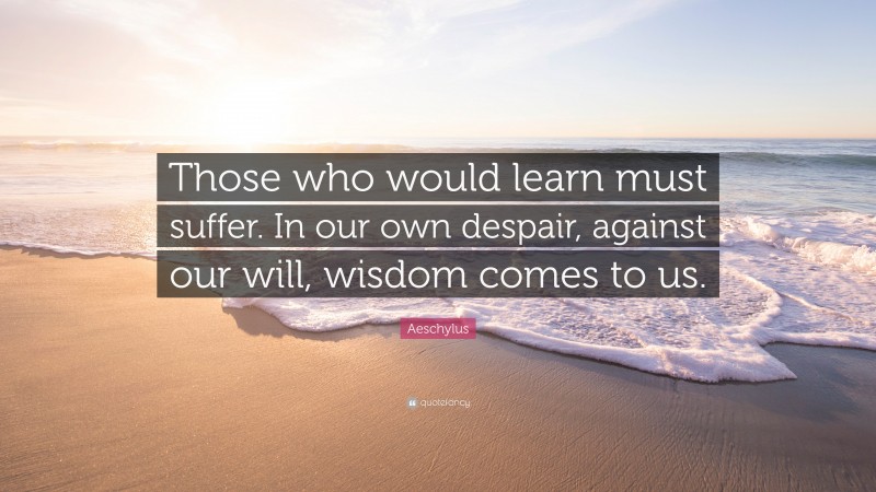 Aeschylus Quote: “Those who would learn must suffer. In our own despair, against our will, wisdom comes to us.”