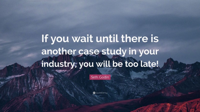 Seth Godin Quote: “If you wait until there is another case study in your industry, you will be too late!”