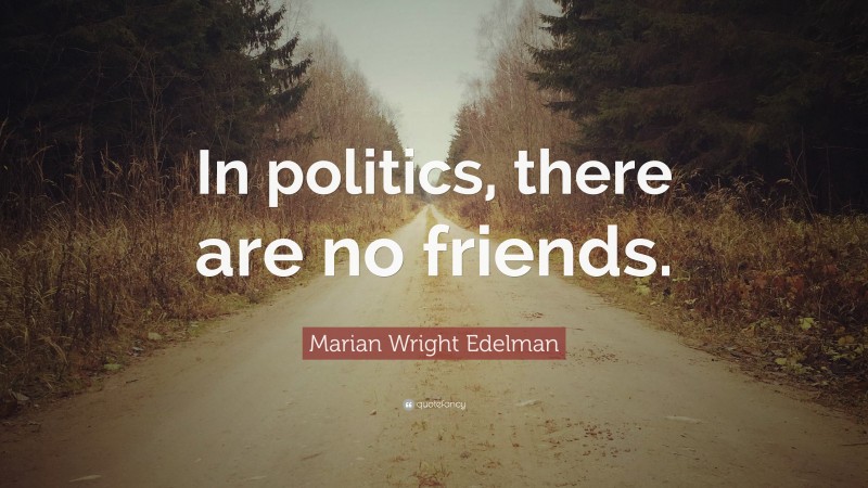 Marian Wright Edelman Quote: “In politics, there are no friends.”