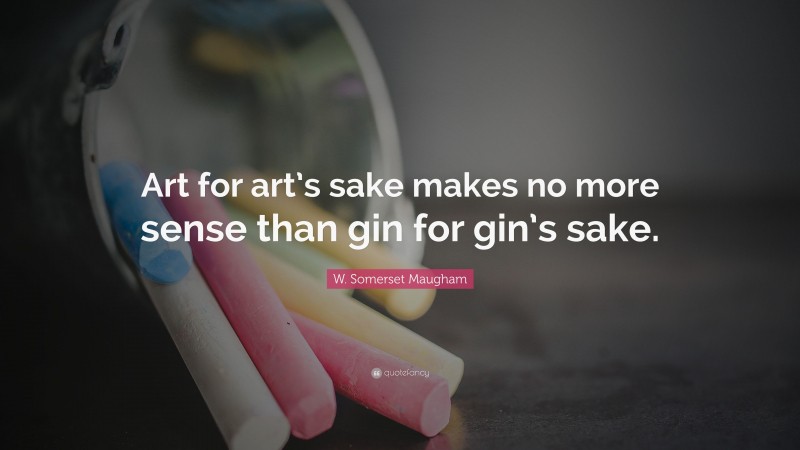 W. Somerset Maugham Quote: “Art for art’s sake makes no more sense than gin for gin’s sake.”