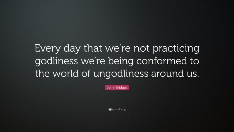 Jerry Bridges Quote: “Every day that we’re not practicing godliness we’re being conformed to the world of ungodliness around us.”
