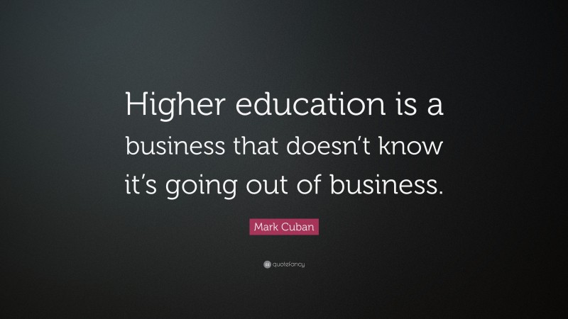Mark Cuban Quote: “Higher education is a business that doesn’t know it’s going out of business.”