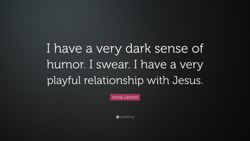 Anne Lamott Quote: “I have a very dark sense of humor. I swear. I have a very playful relationship with Jesus.”