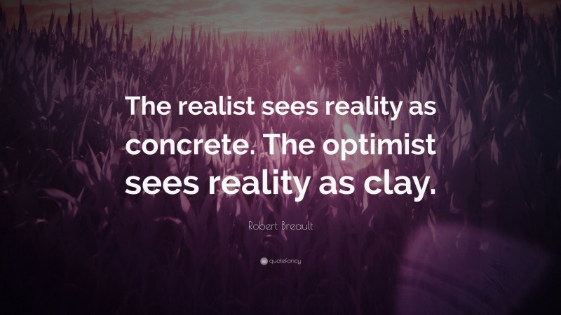 Robert Breault Quote: “The realist sees reality as concrete. The optimist sees reality as clay.”