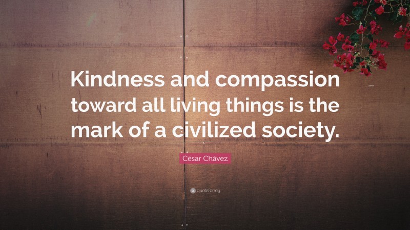 César Chávez Quote: “Kindness and compassion toward all living things is the mark of a civilized society.”