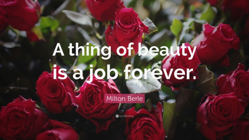 Milton Berle Quote: “A thing of beauty is a job forever.”