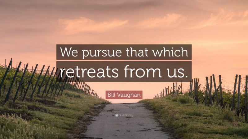 Bill Vaughan Quote: “We pursue that which retreats from us.”