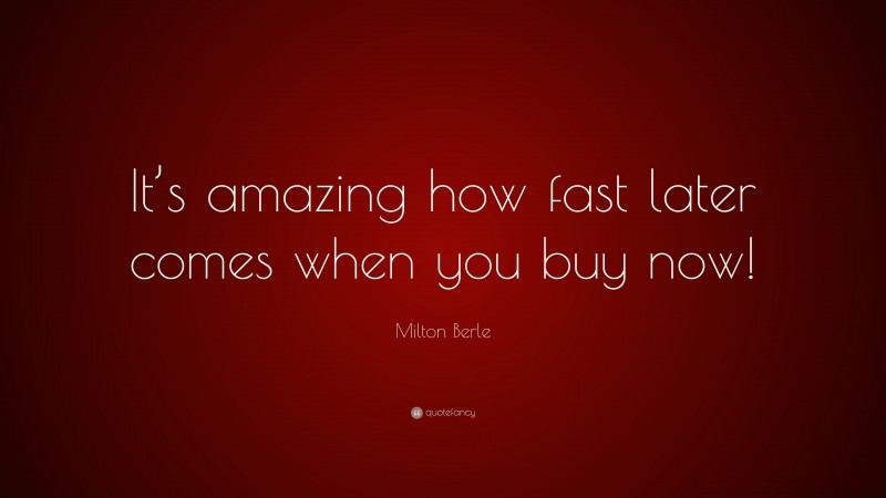 Milton Berle Quote: “It’s amazing how fast later comes when you buy now!”