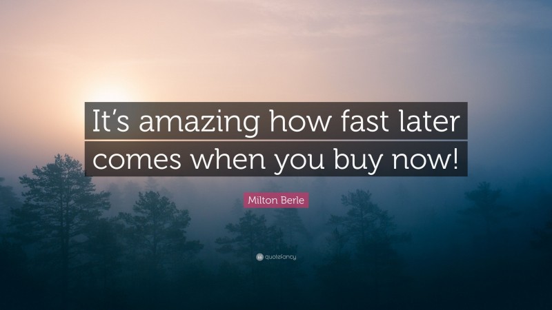 Milton Berle Quote: “It’s amazing how fast later comes when you buy now!”