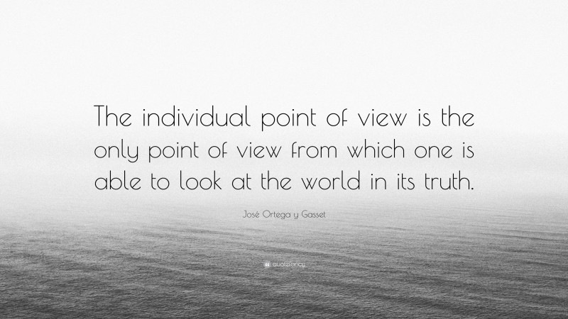 José Ortega y Gasset Quote: “The individual point of view is the only point of view from which one is able to look at the world in its truth.”