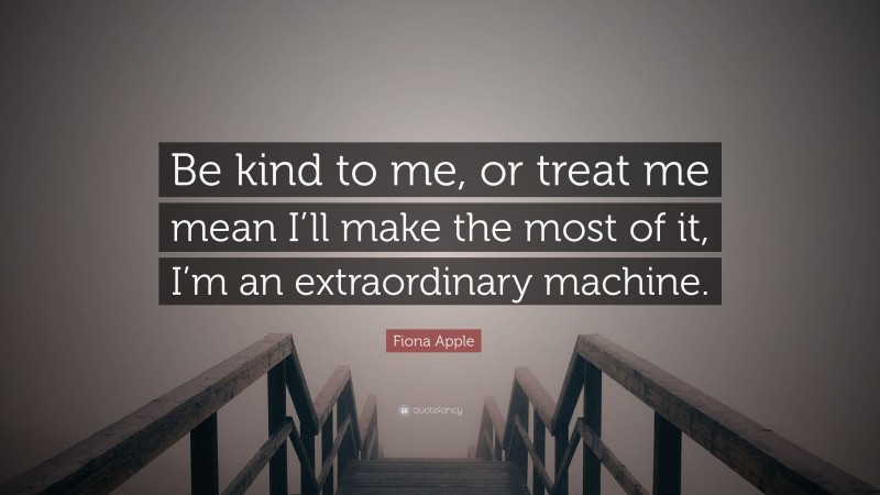 Fiona Apple Quote: “Be kind to me, or treat me mean I’ll make the most of it, I’m an extraordinary machine.”