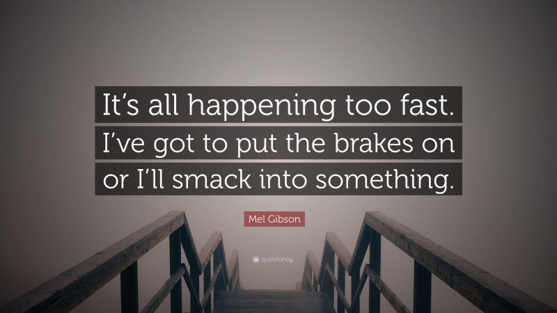 Mel Gibson Quote: “It’s all happening too fast. I’ve got to put the brakes on or I’ll smack into something.”