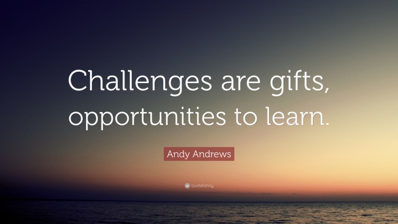 Andy Andrews Quote: “Challenges are gifts, opportunities to learn.”