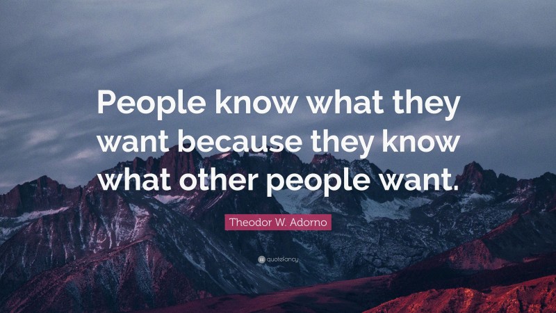 Theodor W. Adorno Quote: “People know what they want because they know what other people want.”