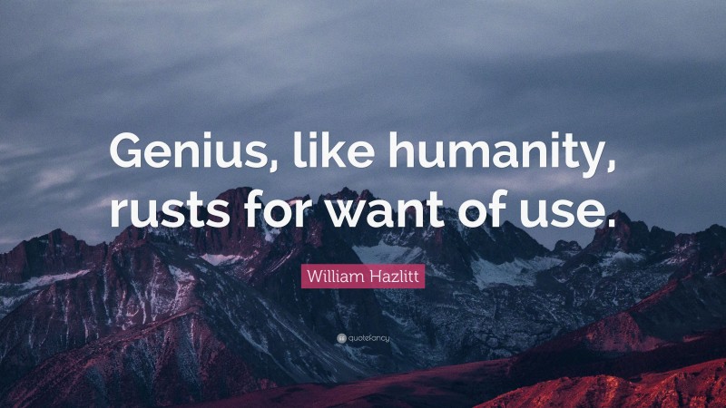 William Hazlitt Quote: “Genius, like humanity, rusts for want of use.”