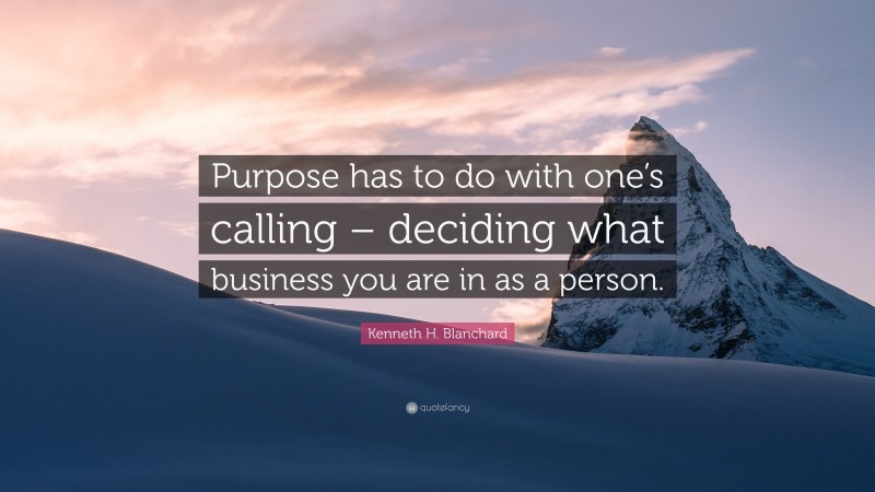 Kenneth H. Blanchard Quote: “Purpose has to do with one’s calling – deciding what business you are in as a person.”