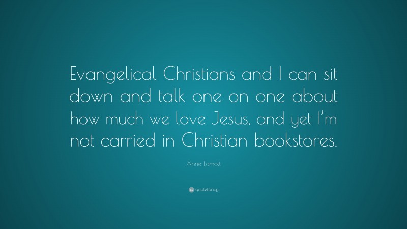 Anne Lamott Quote: “Evangelical Christians and I can sit down and talk one on one about how much we love Jesus, and yet I’m not carried in Christian bookstores.”