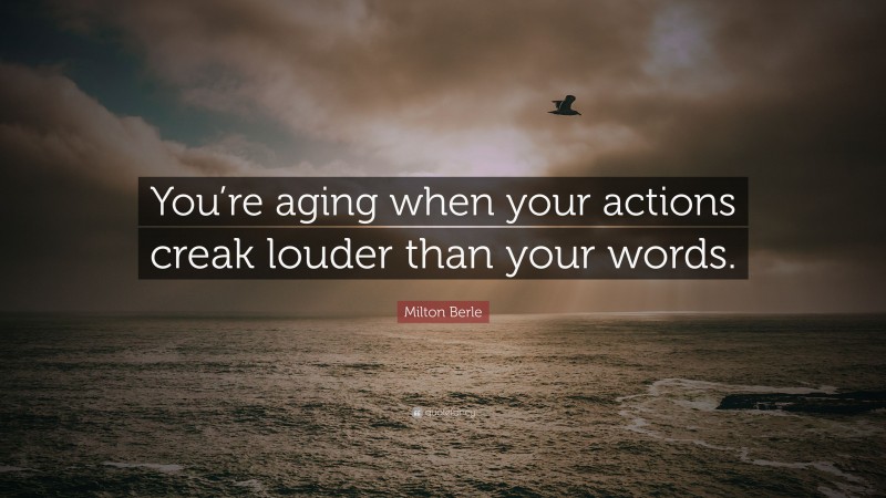 Milton Berle Quote: “You’re aging when your actions creak louder than your words.”