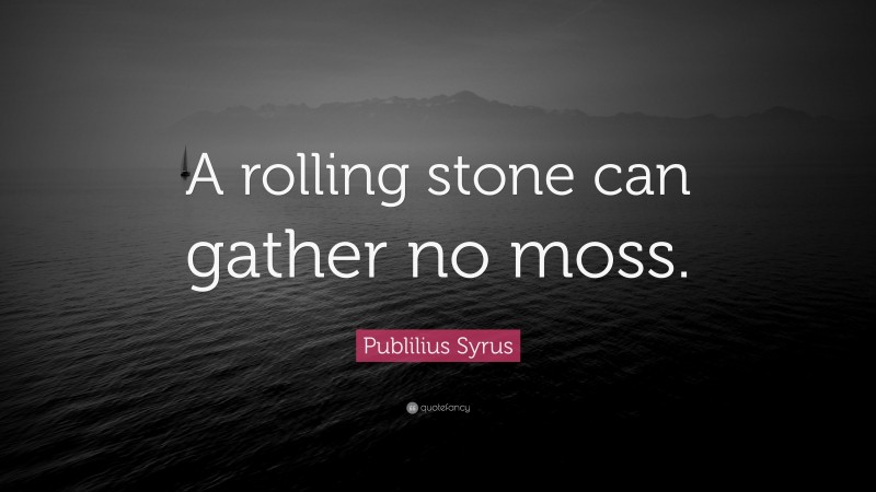 Publilius Syrus Quote: “A rolling stone can gather no moss.”