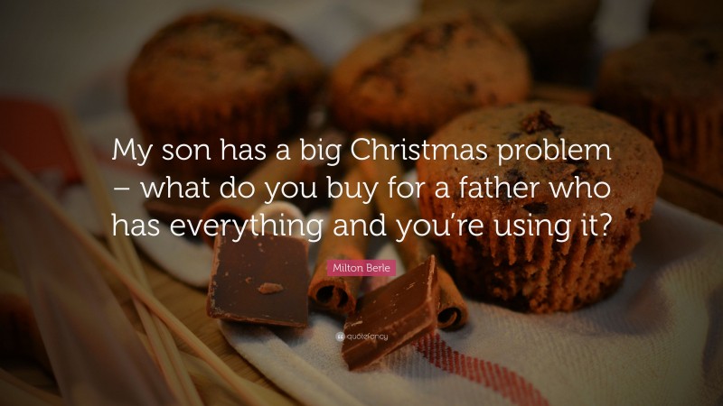 Milton Berle Quote: “My son has a big Christmas problem – what do you buy for a father who has everything and you’re using it?”