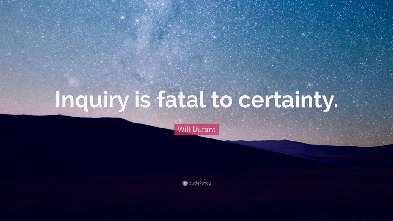 Will Durant Quote: “Inquiry is fatal to certainty.”