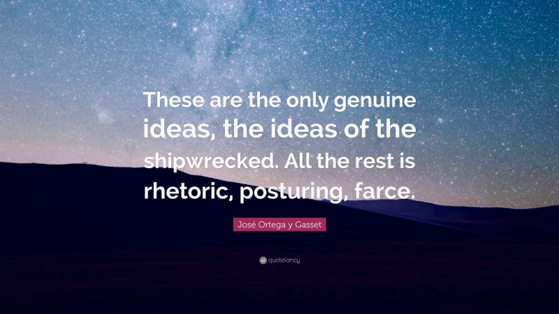 José Ortega y Gasset Quote: “These are the only genuine ideas, the ideas of the shipwrecked. All the rest is rhetoric, posturing, farce.”