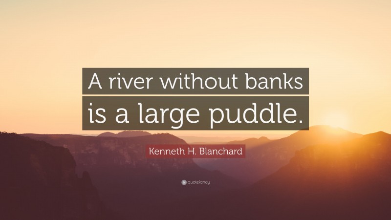 Kenneth H. Blanchard Quote: “A river without banks is a large puddle.”