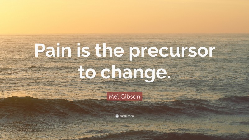Mel Gibson Quote: “Pain is the precursor to change.”